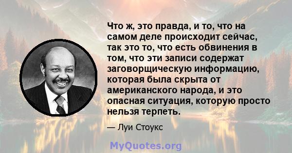 Что ж, это правда, и то, что на самом деле происходит сейчас, так это то, что есть обвинения в том, что эти записи содержат заговорщическую информацию, которая была скрыта от американского народа, и это опасная