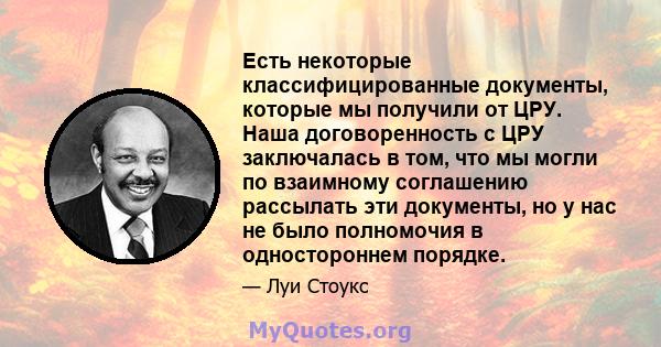 Есть некоторые классифицированные документы, которые мы получили от ЦРУ. Наша договоренность с ЦРУ заключалась в том, что мы могли по взаимному соглашению рассылать эти документы, но у нас не было полномочия в