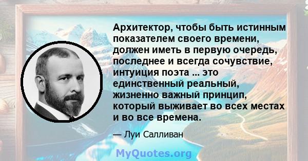 Архитектор, чтобы быть истинным показателем своего времени, должен иметь в первую очередь, последнее и всегда сочувствие, интуиция поэта ... это единственный реальный, жизненно важный принцип, который выживает во всех