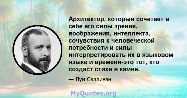 Архитектор, который сочетает в себе его силы зрения, воображения, интеллекта, сочувствия к человеческой потребности и силы интерпретировать их в языковом языке и времени-это тот, кто создаст стихи в камне.