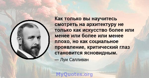 Как только вы научитесь смотреть на архитектуру не только как искусство более или менее или более или менее плохо, но как социальное проявление, критический глаз становится ясновидным.