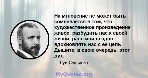 На мгновение не может быть сомневается в том, что художественное произведение живое, разбудить нас к своей жизни, рано или поздно вдохновлять нас с ее цель Дышите, в свою очередь, этот дух.