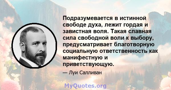 Подразумевается в истинной свободе духа, лежит гордая и завистная воля. Такая славная сила свободной воли к выбору, предусматривает благотворную социальную ответственность как манифестную и приветствующую.