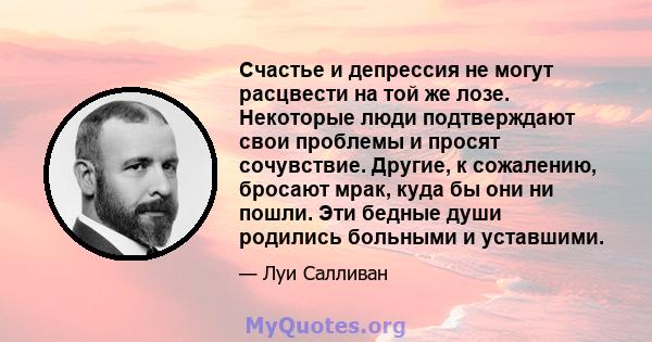 Счастье и депрессия не могут расцвести на той же лозе. Некоторые люди подтверждают свои проблемы и просят сочувствие. Другие, к сожалению, бросают мрак, куда бы они ни пошли. Эти бедные души родились больными и