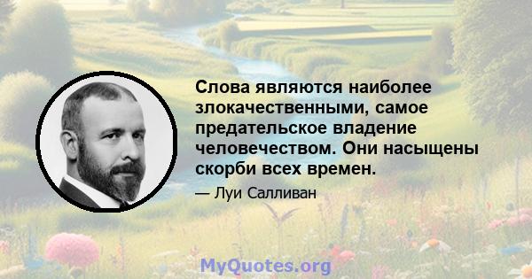 Слова являются наиболее злокачественными, самое предательское владение человечеством. Они насыщены скорби всех времен.