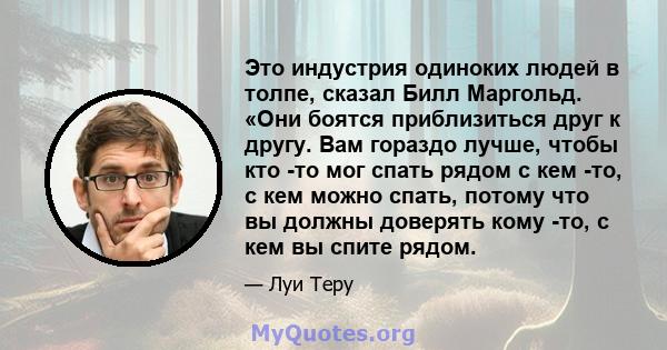 Это индустрия одиноких людей в толпе, сказал Билл Маргольд. «Они боятся приблизиться друг к другу. Вам гораздо лучше, чтобы кто -то мог спать рядом с кем -то, с кем можно спать, потому что вы должны доверять кому -то, с 