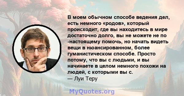 В моем обычном способе ведения дел, есть немного «родов», который происходит, где вы находитесь в мире достаточно долго, вы не можете не по -настоящему помочь, но начать видеть вещи в нюансированном, более