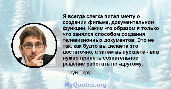 Я всегда слегка питал мечту о создании фильма, документальной функции. Каким -то образом я только что занялся способом создания телевизионных документов. Это не так, как будто вы делаете это достаточно, а затем