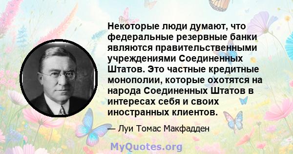 Некоторые люди думают, что федеральные резервные банки являются правительственными учреждениями Соединенных Штатов. Это частные кредитные монополии, которые охотятся на народа Соединенных Штатов в интересах себя и своих 