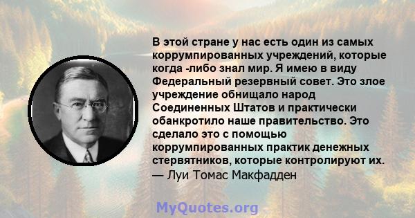 В этой стране у нас есть один из самых коррумпированных учреждений, которые когда -либо знал мир. Я имею в виду Федеральный резервный совет. Это злое учреждение обнищало народ Соединенных Штатов и практически