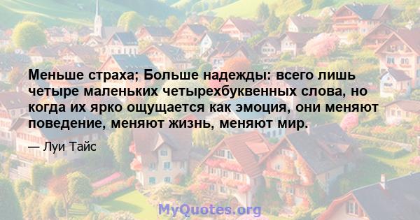 Меньше страха; Больше надежды: всего лишь четыре маленьких четырехбуквенных слова, но когда их ярко ощущается как эмоция, они меняют поведение, меняют жизнь, меняют мир.