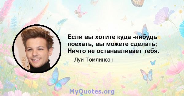 Если вы хотите куда -нибудь поехать, вы можете сделать; Ничто не останавливает тебя.