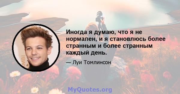 Иногда я думаю, что я не нормален, и я становлюсь более странным и более странным каждый день.