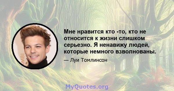 Мне нравится кто -то, кто не относится к жизни слишком серьезно. Я ненавижу людей, которые немного взволнованы.