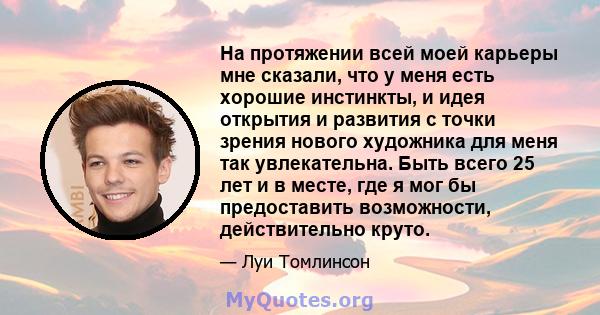 На протяжении всей моей карьеры мне сказали, что у меня есть хорошие инстинкты, и идея открытия и развития с точки зрения нового художника для меня так увлекательна. Быть всего 25 лет и в месте, где я мог бы