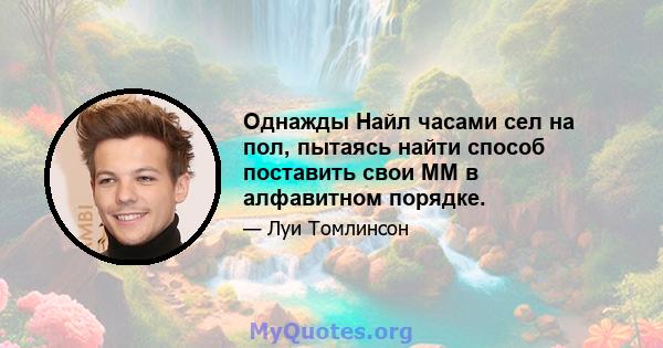 Однажды Найл часами сел на пол, пытаясь найти способ поставить свои ММ в алфавитном порядке.