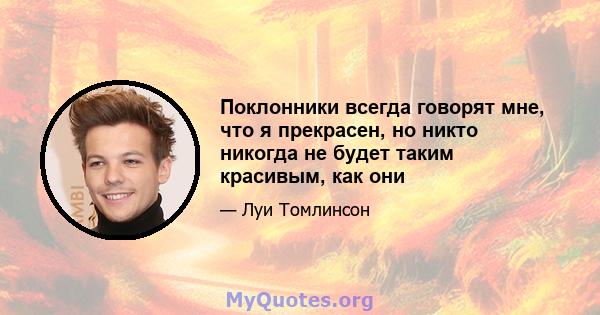 Поклонники всегда говорят мне, что я прекрасен, но никто никогда не будет таким красивым, как они