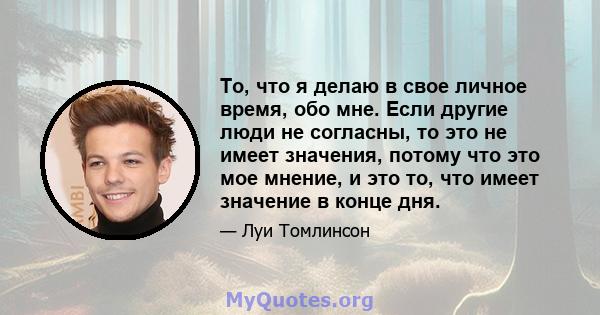 То, что я делаю в свое личное время, обо мне. Если другие люди не согласны, то это не имеет значения, потому что это мое мнение, и это то, что имеет значение в конце дня.