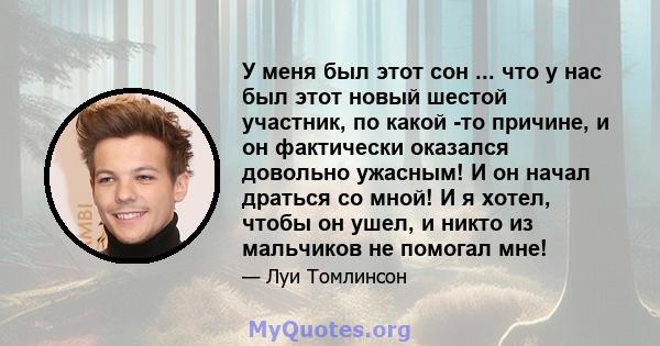 У меня был этот сон ... что у нас был этот новый шестой участник, по какой -то причине, и он фактически оказался довольно ужасным! И он начал драться со мной! И я хотел, чтобы он ушел, и никто из мальчиков не помогал