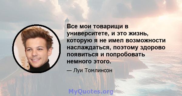 Все мои товарищи в университете, и это жизнь, которую я не имел возможности наслаждаться, поэтому здорово появиться и попробовать немного этого.