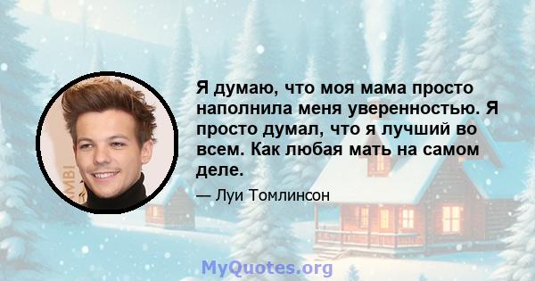 Я думаю, что моя мама просто наполнила меня уверенностью. Я просто думал, что я лучший во всем. Как любая мать на самом деле.