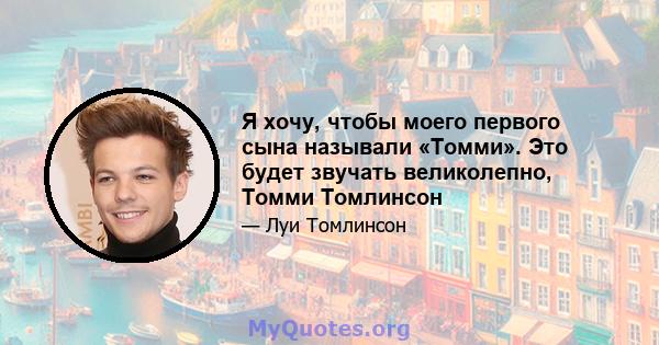 Я хочу, чтобы моего первого сына называли «Томми». Это будет звучать великолепно, Томми Томлинсон