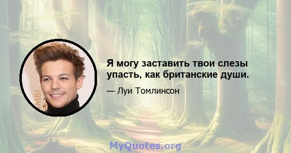 Я могу заставить твои слезы упасть, как британские души.