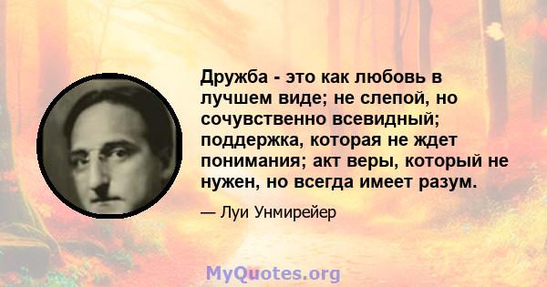 Дружба - это как любовь в лучшем виде; не слепой, но сочувственно всевидный; поддержка, которая не ждет понимания; акт веры, который не нужен, но всегда имеет разум.