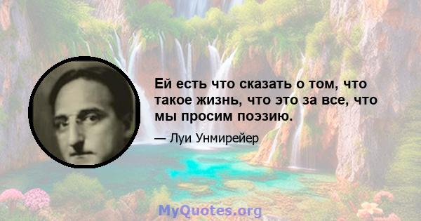 Ей есть что сказать о том, что такое жизнь, что это за все, что мы просим поэзию.