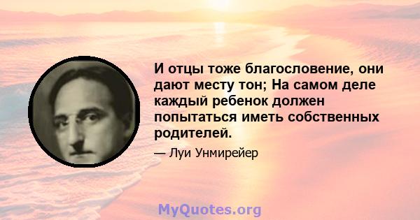 И отцы тоже благословение, они дают месту тон; На самом деле каждый ребенок должен попытаться иметь собственных родителей.