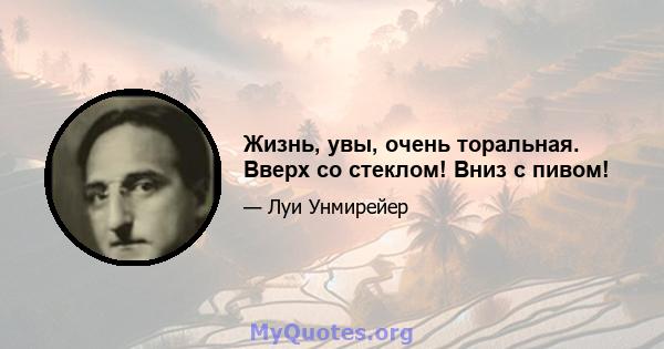 Жизнь, увы, очень торальная. Вверх со стеклом! Вниз с пивом!