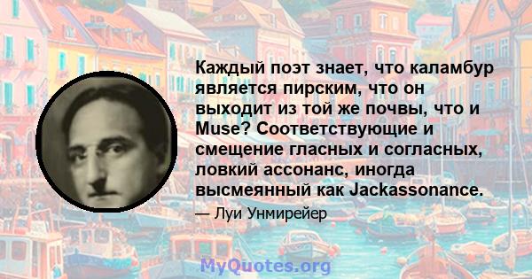 Каждый поэт знает, что каламбур является пирским, что он выходит из той же почвы, что и Muse? Соответствующие и смещение гласных и согласных, ловкий ассонанс, иногда высмеянный как Jackassonance.