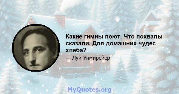 Какие гимны поют. Что похвалы сказали. Для домашних чудес хлеба?