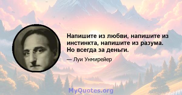 Напишите из любви, напишите из инстинкта, напишите из разума. Но всегда за деньги.