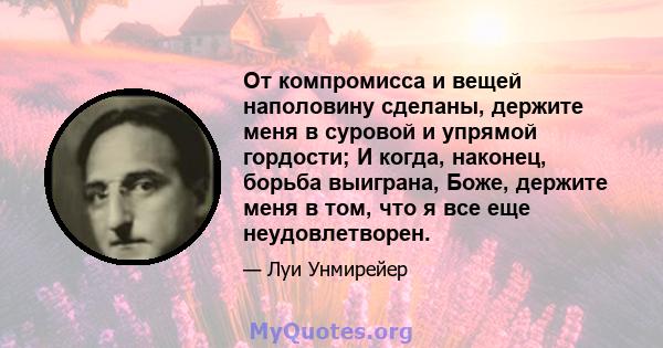 От компромисса и вещей наполовину сделаны, держите меня в суровой и упрямой гордости; И когда, наконец, борьба выиграна, Боже, держите меня в том, что я все еще неудовлетворен.