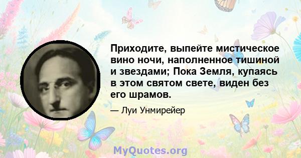 Приходите, выпейте мистическое вино ночи, наполненное тишиной и звездами; Пока Земля, купаясь в этом святом свете, виден без его шрамов.