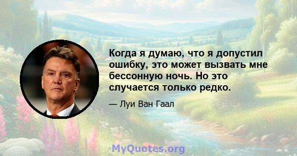 Когда я думаю, что я допустил ошибку, это может вызвать мне бессонную ночь. Но это случается только редко.