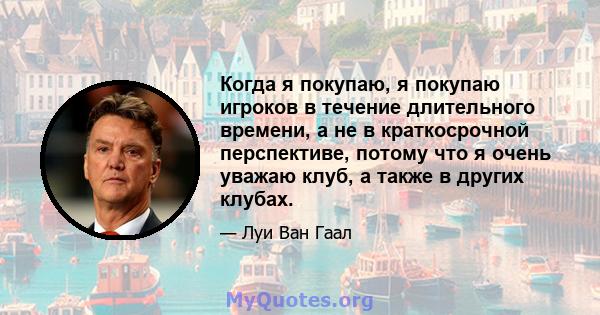 Когда я покупаю, я покупаю игроков в течение длительного времени, а не в краткосрочной перспективе, потому что я очень уважаю клуб, а также в других клубах.