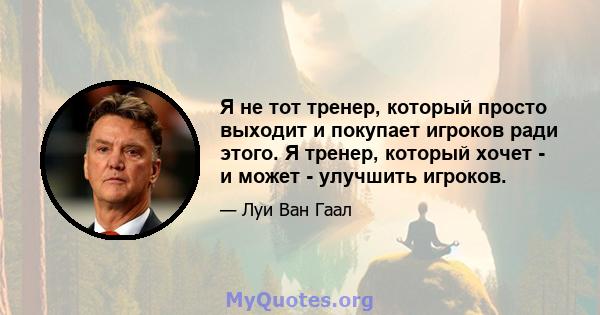 Я не тот тренер, который просто выходит и покупает игроков ради этого. Я тренер, который хочет - и может - улучшить игроков.