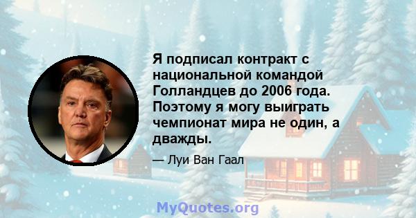 Я подписал контракт с национальной командой Голландцев до 2006 года. Поэтому я могу выиграть чемпионат мира не один, а дважды.