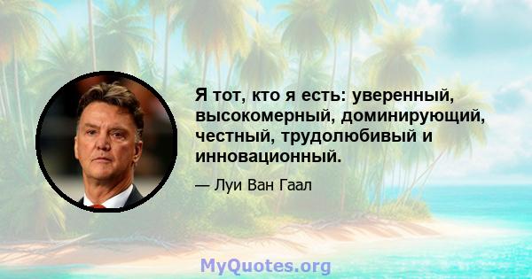 Я тот, кто я есть: уверенный, высокомерный, доминирующий, честный, трудолюбивый и инновационный.