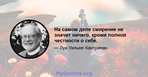 На самом деле смирение не значит ничего, кроме полной честности о себе.