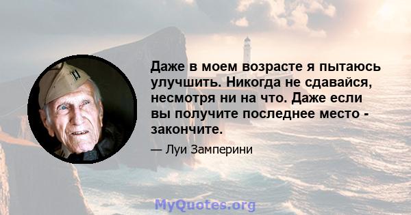 Даже в моем возрасте я пытаюсь улучшить. Никогда не сдавайся, несмотря ни на что. Даже если вы получите последнее место - закончите.