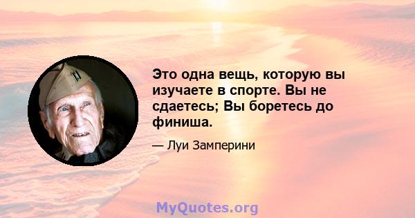 Это одна вещь, которую вы изучаете в спорте. Вы не сдаетесь; Вы боретесь до финиша.