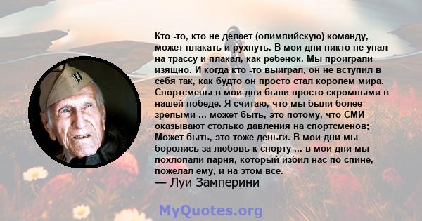 Кто -то, кто не делает (олимпийскую) команду, может плакать и рухнуть. В мои дни никто не упал на трассу и плакал, как ребенок. Мы проиграли изящно. И когда кто -то выиграл, он не вступил в себя так, как будто он просто 