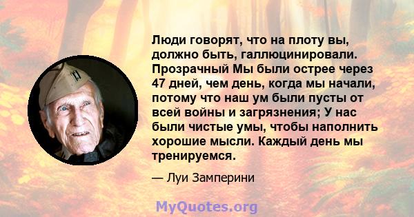 Люди говорят, что на плоту вы, должно быть, галлюцинировали. Прозрачный Мы были острее через 47 дней, чем день, когда мы начали, потому что наш ум были пусты от всей войны и загрязнения; У нас были чистые умы, чтобы