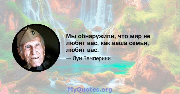 Мы обнаружили, что мир не любит вас, как ваша семья, любит вас.