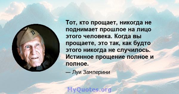 Тот, кто прощает, никогда не поднимает прошлое на лицо этого человека. Когда вы прощаете, это так, как будто этого никогда не случилось. Истинное прощение полное и полное.