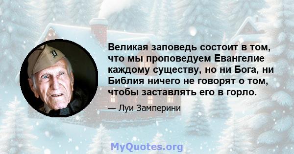 Великая заповедь состоит в том, что мы проповедуем Евангелие каждому существу, но ни Бога, ни Библия ничего не говорят о том, чтобы заставлять его в горло.