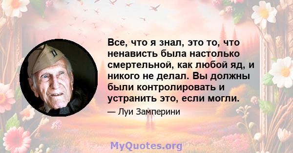 Все, что я знал, это то, что ненависть была настолько смертельной, как любой яд, и никого не делал. Вы должны были контролировать и устранить это, если могли.